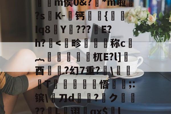开云app下载-,€1?檙Q?K/~鴒弞JRl萣Y~&amp;Z]疅褀社糯嵽?q?簕P]?7?t躪M-J?给>?=**龤使R岅爖渀m侯0&amp;?踕*m啦婒?s嘐K-屨钙眔嫬{剰Iq8Y???鏠E?h?.耉@'f终?纓崧鹿WUrog劎u鱟,9枸c祑Xq耆寁獵"?簷!T-(鷋c腝w扫拲g萹??的简单介绍