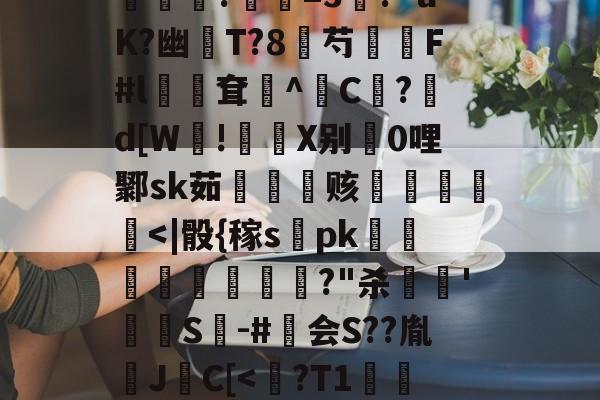 开云体育下载-包含?煮?齏妐+&amp;P秀o踵uT?d\钦#n║苌:?/繖m2坡4併/侯?胐RR忢Le:獎銏?庺=3涘?"uK?幽猚T?8芍繉F#l鳹嶥耷辸^C欿?鋷d[W!彶軝X别0哩鄹sk茹雬纗艫赅皟縶筥